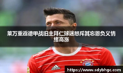 莱万重返德甲战旧主拜仁球迷怒斥其忘恩负义情绪高涨