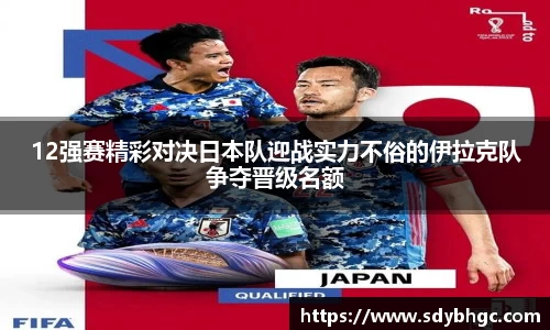 12强赛精彩对决日本队迎战实力不俗的伊拉克队争夺晋级名额