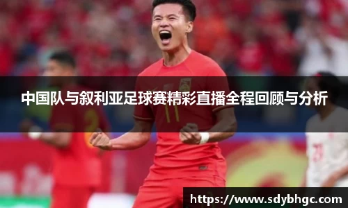 中国队与叙利亚足球赛精彩直播全程回顾与分析